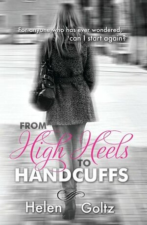 From High Heels to Handcuffs by Helen Goltz