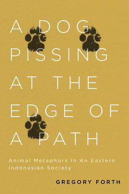 A Dog Pissing at the Edge of a Path: Animal Metaphors in an Eastern Indonesian Society by Gregory Forth