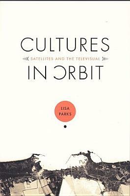 Cultures in Orbit: Satellites and the Televisual by Lisa Parks