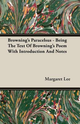 Browning's Paracelsus - Being the Text of Browning's Poem with Introduction and Notes by Margaret Lee