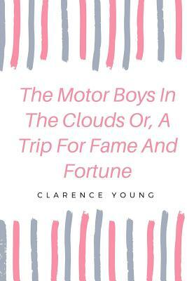 The Motor Boys In The Clouds Or, A Trip For Fame And Fortune by Clarence Young