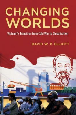 Changing Worlds: Vietnam's Transition from Cold War to Globalization by David W.P. Elliott