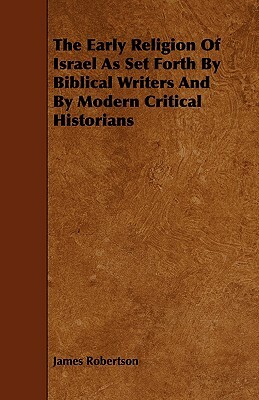 The Early Religion of Israel as Set Forth by Biblical Writers and by Modern Critical Historians by James Robertson