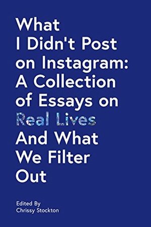 What I Didn't Post on Instagram: A Collection of Essays on Real Lives and What We Filter Out by Thought Catalog, Chrissy Stockton