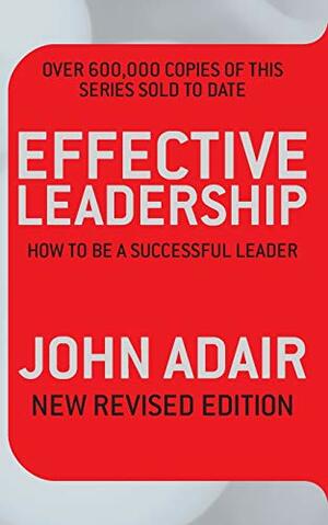 Effective Leadership: How To Be A Successful Leader by John Adair