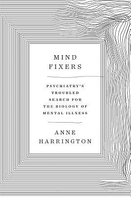 Mind Fixers: Psychiatry's Troubled Search for the Biology of Mental Illness by Anne Harrington