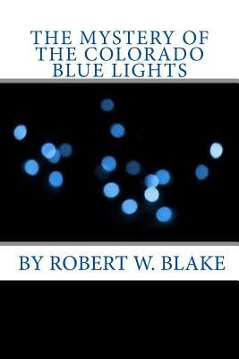 The Mystery Of The Colorado Blue Lights by Robert W. Blake