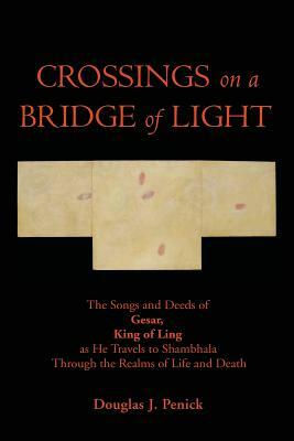 CROSSINGS on a BRIDGE of LIGHT: The Songs and Deeds of GESAR, KING OF LING as He Travels to Shambhala Through the Realms of Life and Death by Douglas J. Penick