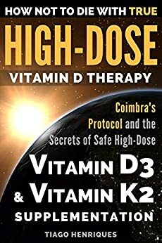 How Not To Die With True High-Dose Vitamin D Therapy: Coimbra's Protocol and the Secrets of Safe High-Dose Vitamin D3 and Vitamin K2 Supplementation by Tiago Henriques