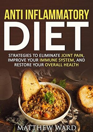 Anti Inflammatory Diet: Guide to Eliminate Joint Pain, Improve Your Immune System, and Restore Your Overall Health (anti inflammatory cookbook, anti inflammatory ... recipes, anti inflammatory strategies) by Matthew Ward