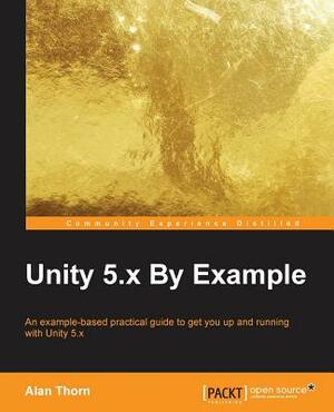 Unity 5.x By Example: An example-based practical guide to get you up and running with Unity 5.x by Alan Thorn