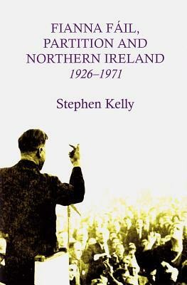Fianna Fail, Partition and Northern Ireland,1926-1971 by Stephen Kelly