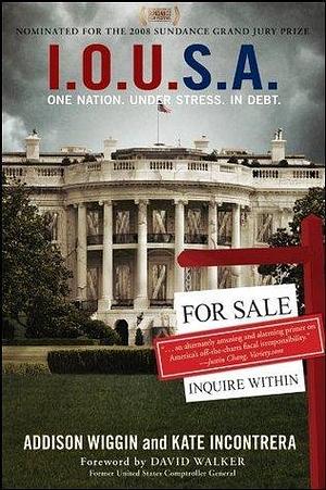 I.O.U.S.A: One Nation. Under Stress. In Debt by David Walker, David Walker, Addison Wiggin, Kate Incontrera
