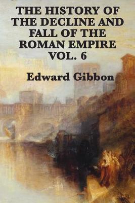The History of the Decline and Fall of the Roman Empire Vol. 6 by Edward Gibbon