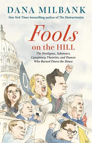 Fools on the Hill: The Hooligans, Saboteurs, Conspiracy Theorists, and Dunces Who Burned Down the House by Dana Milbank