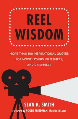 Reel Wisdom: More Than 100 Inspirational Quotes for Movie Lovers, Film Buffs and Cinephiles by Sean K. Smith
