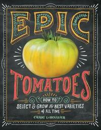 Epic Tomatoes: How to Select and Grow the Best Varieties of All Time by Craig Lehoullier