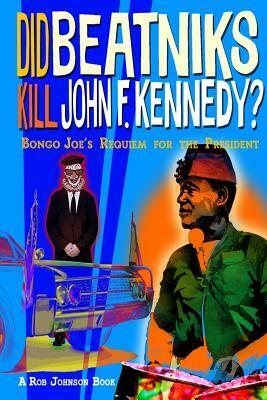 Did Beatniks Kill John F. Kennedy?: Bongo Joe's Requiem for the President by Rob Johnson