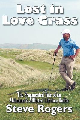 Lost in Love Grass: The Fragmented Tale of an Alzheimer's Afflicted Lifetime Duffer by Steve Rogers