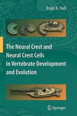 The Neural Crest and Neural Crest Cells in Vertebrate Development and Evolution by Brian K. Hall