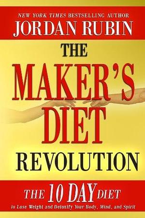 The Maker's Diet Revolution: The 10 Day Diet to Lose Weight and Detoxify Your Body, Mind and Spirit by Jordan S. Rubin, Jordan S. Rubin