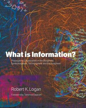 What is Information?: Propagating Organization in the Biosphere, Symbolosphere, Technosphere and Econosphere by Robert K. Logan