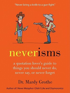 Neverisms: A Quotation Lover's Guide to Things You Should Never Do, Never Say, or Never Forget by Mardy Grothe