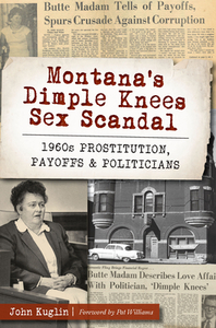 Montana's Dimple Knees Sex Scandal: 1960s Prostitution, Payoffs and Politicians by John Kuglin