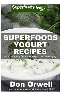 Superfoods Yogurt Recipes: Over 25 Quick & Easy Gluten Free Low Cholesterol Whole Foods Recipes full of Antioxidants & Phytochemicals by Don Orwell