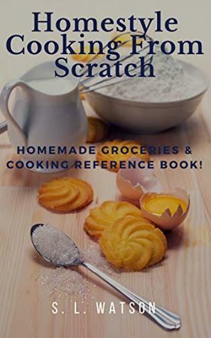 Homestyle Cooking From Scratch: Homemade Groceries & Cooking Reference Book! by S.L. Watson