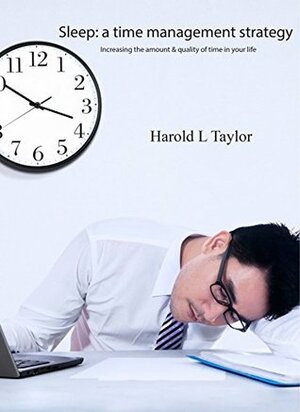 Sleep: A Time Management Strategy: Increasing the amount and quality of time in your life by Harold Taylor