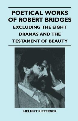 Poetical Works of Robert Bridges - Excluding the Eight Dramas and the Testament of Beauty by Robert Bridges