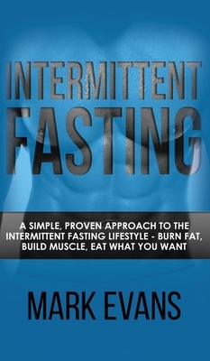 Intermittent Fasting: A Simple, Proven Approach to the Intermittent Fasting Lifestyle - Burn Fat, Build Muscle, Eat What You Want (Volume 1) by Mark Evans