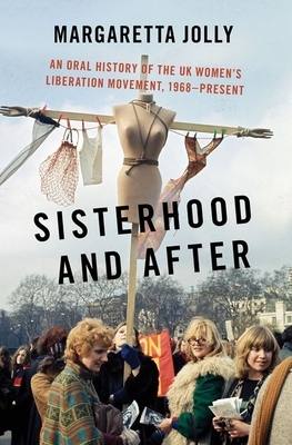 Sisterhood and After: An Oral History of the UK Women's Liberation Movement, 1968-Present by Margaretta Jolly