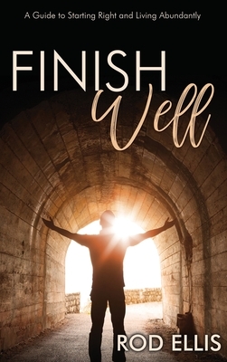 Finish Well: A Guide to Starting Right and Living Abundantly by Rod Ellis