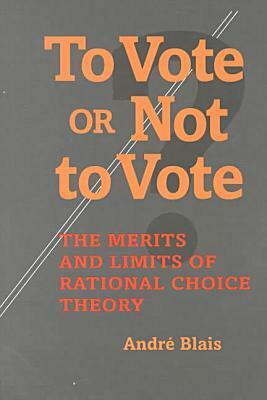 To Vote or Not to Vote: The Merits and Limits of Rational Choice Theory by André Blais