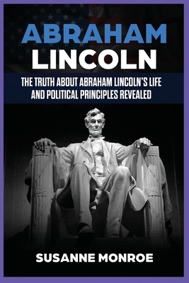 Abraham Lincoln: The Truth about Abraham Lincoln's Life and Political Principles Revealed by Publishing Influential Events