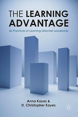 The Learning Advantage: Six Practices of Learning-Directed Leadership by D. Christopher Kayes, Anna Kayes