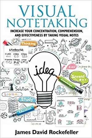 Visual Notetaking: Increase Your Concentration, Comprehension, and Effectiveness by Taking Visual Notes by James David Rockefeller