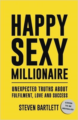 Happy Sexy Millionaire: Unexpected Truths about Fulfillment, Love, and Success by Steven Bartlett