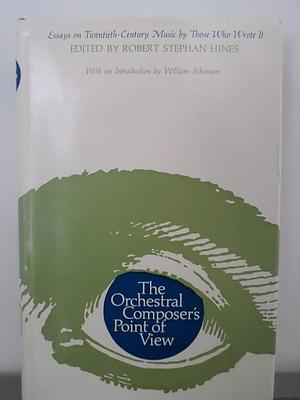 The Orchestral Composer's Point of View: Essays on Twentieth-century Music by Those who Wrote it by William Schuman, Robert Stephan Hines