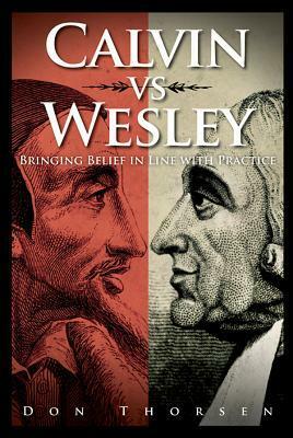 Calvin vs. Wesley: Bringing Belief in Line with Practice by Don Thorsen