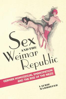 Sex and the Weimar Republic: German Homosexual Emancipation and the Rise of the Nazis by Laurie Marhoefer