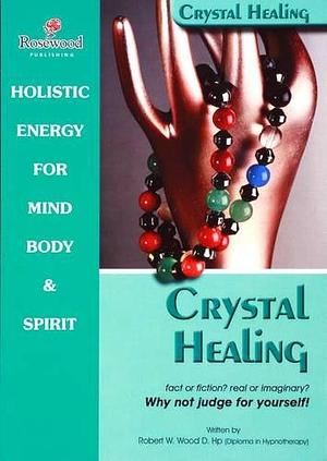 Crystal Healing: Fact Or Fiction?: Real Or Imaginary?: Why Not Judge for Yourself! by Robert W. Wood