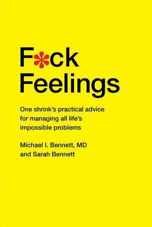 F*ck Feelings: One Shrink's Practical Advice for Managing All Life's Impossible Problems by Michael I. Bennett