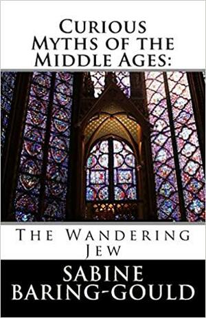 Curious Myths of the Middle Ages: The Wandering Jew by Sabine Baring-Gould