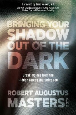 Bringing Your Shadow Out of the Dark: Breaking Free from the Hidden Forces That Drive You by Robert Augustus Masters