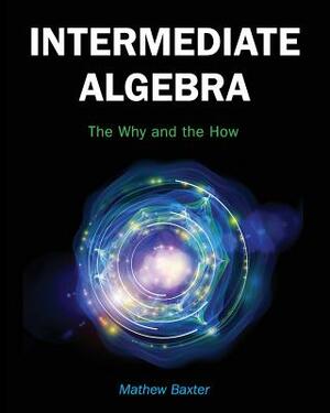 Intermediate Algebra: The Why and the How by Matthew Baxter