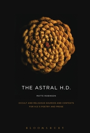 The Astral H.D.: Occult and Religious Sources and Contexts for H.D.'s Poetry and Prose by Matte Robinson