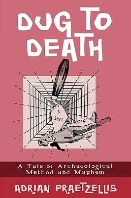 Dug to Death: A Tale of Archaeological Method and Mayhem by Adrian Praetzellis